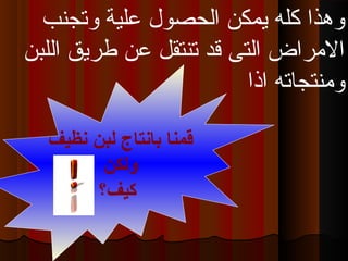 ‫نظيف‬ ‫بلبن‬ ‫بانتاج‬ ‫قمنا‬
‫وبلكن‬
‫كيف؟‬
‫وتجنب‬ ‫علية‬ ‫الحصول‬ ‫يمكن‬ ‫كله‬ ‫وهذا‬
‫اللبن‬ ‫طريق‬ ‫عن‬ ‫تنتقل‬ ‫قد‬ ‫التى‬ ‫الرمراض‬
‫اذا‬ ‫ورمنتجاته‬
 