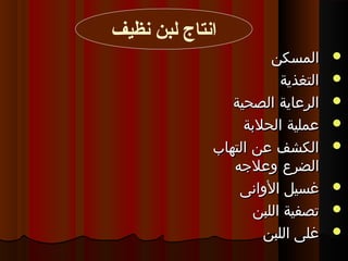 ‫المسكن‬‫المسكن‬
‫التغذية‬‫التغذية‬
‫الصحية‬ ‫الرعاية‬‫الصحية‬ ‫الرعاية‬
‫الحلبة‬ ‫عملية‬‫الحلبة‬ ‫عملية‬
‫التهاب‬ ‫عن‬ ‫الكشف‬‫التهاب‬ ‫عن‬ ‫الكشف‬
‫وعلجه‬ ‫الضرع‬‫وعلجه‬ ‫الضرع‬
‫غسيل‬‫غسيل‬‫الوانى‬‫الوانى‬
‫اللبن‬ ‫تصفية‬‫اللبن‬ ‫تصفية‬
‫اللبن‬ ‫غلى‬‫اللبن‬ ‫غلى‬
‫نظيف‬ ‫لبن‬ ‫انتاج‬
 