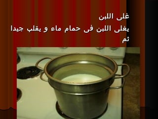 ‫اللبن‬ ‫غلى‬‫اللبن‬ ‫غلى‬
‫جيدا‬ ‫يقلب‬ ‫و‬ ‫ماء‬ ‫حمام‬ ‫فى‬ ‫اللبن‬ ‫يغلى‬‫جيدا‬ ‫يقلب‬ ‫و‬ ‫ماء‬ ‫حمام‬ ‫فى‬ ‫اللبن‬ ‫يغلى‬
‫ثم‬‫ثم‬
 