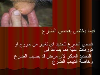 ‫يختص‬ ‫فيما‬‫الضرع‬ ‫بفحص‬
‫او‬ ‫جروح‬ ‫من‬ ‫تغيير‬ ‫اى‬ ‫لتحديد‬ ‫الضرع‬ ‫فحص‬
‫فى‬ ‫يساعد‬ ‫مما‬ ‫علية‬ ‫تورمات‬
‫الضرع‬ ‫يصيب‬ ‫قد‬ ‫مرض‬ ‫لى‬ ‫المبكر‬ ‫التحديد‬
‫الضرع‬ ‫التهاب‬ ‫وخاصة‬
 