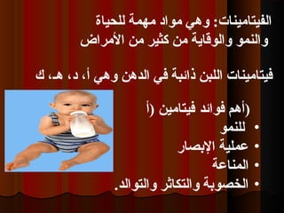 ‫للحياة‬ ‫مهمة‬ ‫مواد‬ ‫وهي‬ :‫الفيتامينات‬
‫المراض‬ ‫من‬ ‫تكثير‬ ‫من‬ ‫والوقاية‬ ‫والنمو‬
‫ك‬ ،‫هـ‬ ،‫د‬ ،‫أ‬ ‫وهي‬ ‫الدهن‬ ‫في‬ ‫ذائبة‬ ‫اللبن‬ ‫فيتامينات‬
‫فوائد‬ ‫أهم‬‫)أ‬ ‫فيتامين‬ )
•‫للنمو‬
•‫البصار‬ ‫عملية‬
•‫المناعة‬
•.‫والتوالد‬ ‫والتكاثر‬ ‫الخصوبة‬
 