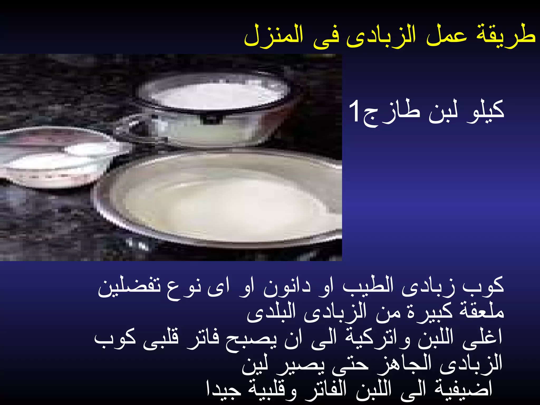 ‫تفضلين‬ ‫نوع‬ ‫اى‬ ‫او‬ ‫دانون‬ ‫او‬ ‫الطيب‬ ‫زبادى‬ ‫كوب‬
‫البلدى‬ ‫الزبادى‬ ‫من‬ ‫كبيرة‬ ‫ملعقة‬
‫كوب‬ ‫قلبى‬ ‫فاتر‬ ‫يصبح‬ ‫ان‬ ‫الى‬ ‫واتركية‬ ‫اللبن‬ ‫اغلى‬
‫لين‬ ‫يصير‬ ‫حتى‬ ‫الجاهز‬ ‫الزبادى‬
‫جيدا‬ ‫وقلبية‬ ‫الفاتر‬ ‫اللبن‬ ‫الى‬ ‫اضيفية‬
‫المنزل‬ ‫فى‬ ‫الزبادى‬ ‫عمل‬ ‫طريقة‬
1‫طازج‬ ‫لبن‬ ‫كيلو‬
 