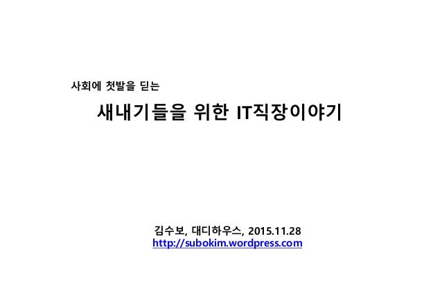 김수보, 대디하우스, 2015.11.28
http://subokim.wordpress.com
사회에 첫발을 딛는
새내기들을 위한 IT직장이야기
 
