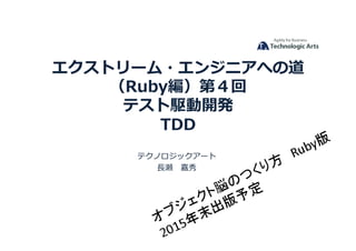 エクストリーム・エンジニアへの道
（Ruby編）第４回
テスト駆動開発
TDD	
  
テクノロジックアート	
  
⻑⾧長瀬 　嘉秀	
  
 