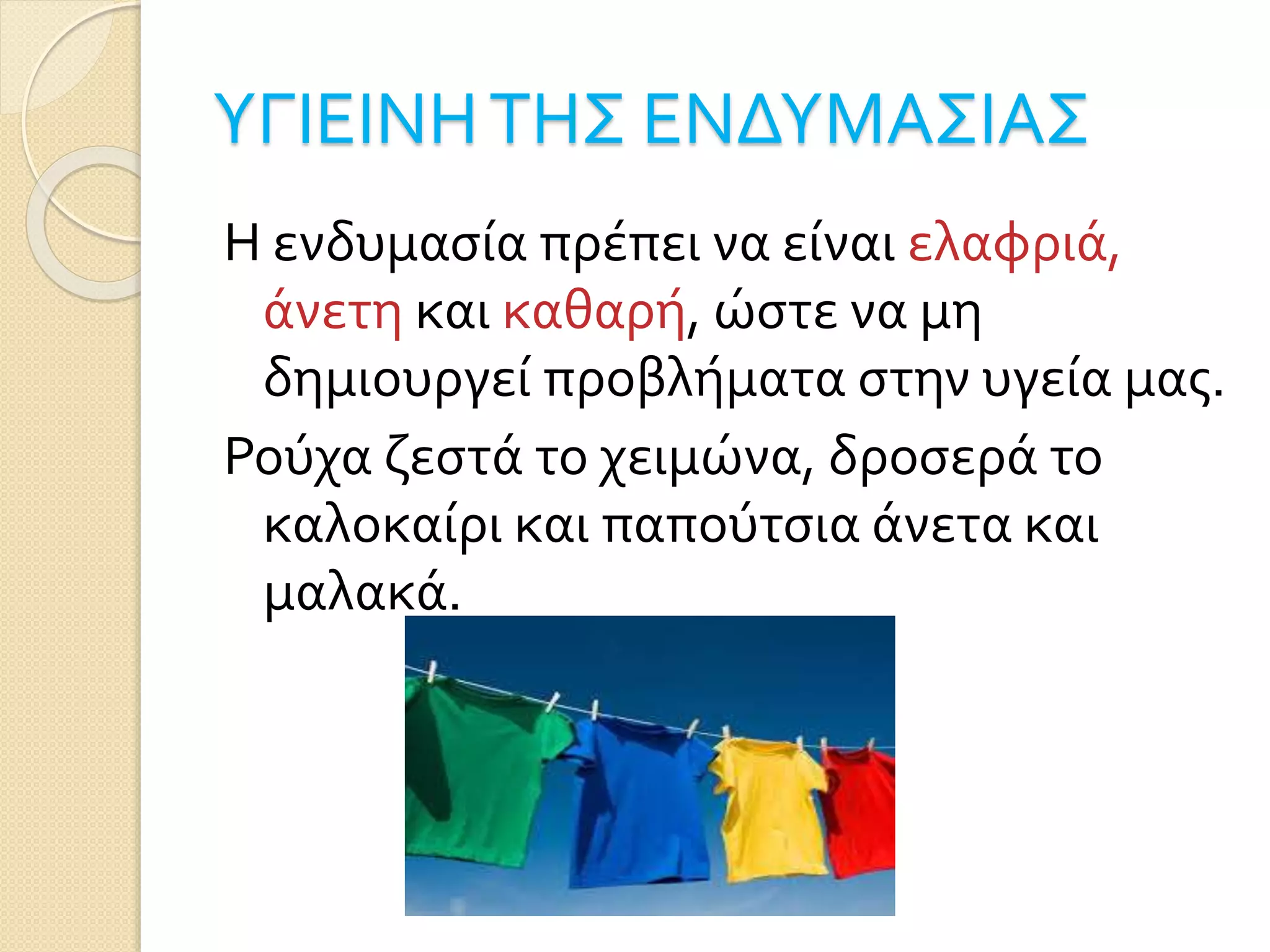ΥΓΙΕΙΝΗΤΗΣ ΕΝΔΥΜΑΣΙΑΣ
Η ενδυμασία πρέπει να είναι ελαφριά,
άνετη και καθαρή, ώστε να μη
δημιουργεί προβλήματα στην υγεία μας.
Ρούχα ζεστά το χειμώνα, δροσερά το
καλοκαίρι και παπούτσια άνετα και
μαλακά.
 
