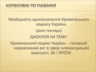 Необхідність вдосконалення Кримінального
кодексу України.
(різні погляди)
ДИСКУСІЯ НА ТЕМУ:
Кримінальний кодекс України – головний
нормативний акт в сфері інтелектуальної
власності. ЗА і ПРОТИ.
5
 