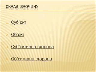 1. Суб’єкт
2. Об’єкт
3. Суб’єктивна сторона
4. Об’єктивна сторона
6
 