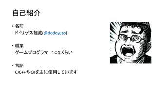 自己紹介
• 名前
ドドリゲス雄蔵(@dodoyuzo)
• 職業
ゲームプログラマ １０年くらい
• 言語
C/C++やC#を主に使用しています
 