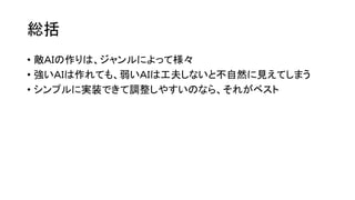 総括
• 敵ＡＩの作りは、ジャンルによって様々
• 強いＡＩは作れても、弱いＡＩは工夫しないと不自然に見えてしまう
• シンプルに実装できて調整しやすいのなら、それがベスト
 