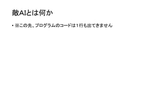敵ＡＩとは何か
• ※この先、プログラムのコードは１行も出てきません
 