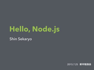 Hello, Node.js
Shin Sekaryo
2015.7.25 新卒勉強会
 