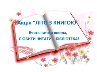 Акція “ЛІТО З КНИГОЮ”
Вчить читати школа,
ЛЮБИТИ ЧИТАТИ - БІБЛІОТЕКА!
 