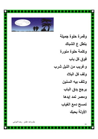 ‫البوشى‬ ‫رضا‬ ‫غلبان‬ ‫واحد‬ ‫حلم‬
21
‫وقمرة‬‫حلوة‬‫جميلة‬
‫بتطل‬‫ع‬‫الشباك‬
‫وكلمة‬‫حلوة‬‫منورة‬
‫فوق‬‫كل‬‫باب‬
‫وغريب‬‫من‬‫النيل‬‫شرب‬
‫ولف‬‫كل‬‫البالد‬
‫وتلف‬‫بيه‬‫السنين‬
‫يرجع‬‫يدق‬‫الباب‬
‫ومصر‬‫تمد‬‫إيدھا‬
‫تمسح‬‫دمع‬‫الغياب‬
‫األولة‬‫بحبك‬
 