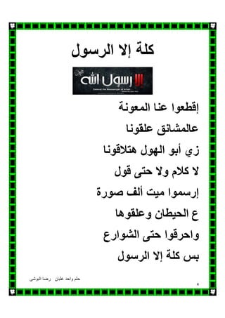‫البوشى‬ ‫رضا‬ ‫غلبان‬ ‫واحد‬ ‫حلم‬
4
‫كلة‬‫إال‬‫الرسول‬
‫إقطعوا‬‫عنا‬‫المعونة‬
‫عالمشانق‬‫علقونا‬
‫زي‬‫الھول‬ ‫أبو‬‫ھتالقونا‬
‫ال‬‫كالم‬‫وال‬‫حتى‬‫قول‬
‫إرسموا‬‫ميت‬‫ألف‬‫صورة‬
‫الحيطان‬‫وعلقوھا‬ ‫ع‬
‫واحرقوا‬‫حتى‬‫الشوارع‬
‫بس‬‫كلة‬‫إال‬‫الرسول‬
 