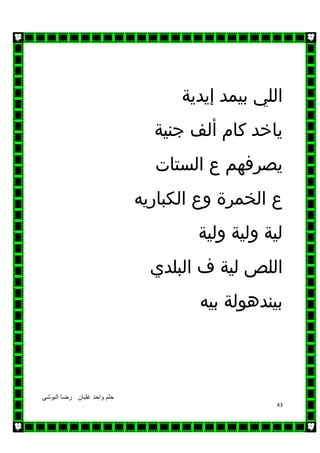‫البوشى‬ ‫رضا‬ ‫غلبان‬ ‫واحد‬ ‫حلم‬
43
‫اﻟﻠﻲ‬‫ﺑﻴﻤﺪ‬‫إ‬‫ﻳﺪﻳﺔ‬
‫ﺟﻨﻴﺔ‬ ‫أﻟﻒ‬ ‫ﻛﺎم‬ ‫ﻳﺎﺧﺪ‬
‫اﻟﺴﺘﺎت‬ ‫ع‬ ‫ﻳﺼﺮﻓﻬﻢ‬
‫وع‬ ‫اﻟﺨﻤﺮة‬ ‫ع‬‫اﻟﻜﺒﺎرﻳﻪ‬
‫وﻟﻴﺔ‬ ‫وﻟﻴﺔ‬ ‫ﻟﻴﺔ‬
‫اﻟﻠﺺ‬‫ﻟﻴﺔ‬‫ف‬‫اﻟﺒﻠﺪي‬
‫ﺑﻴﻨﺪﻫﻮﻟﺔ‬‫ﺑﻴﻪ‬
 
