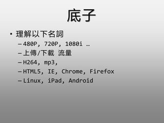 
? ~
C 480P, 720P, 1080i 
C ς/d 
C H264, mp3,
C HTML5, IE, Chrome, Firefox
C Linux, iPad, Android
 