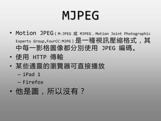 MJPEG
? Motion JPEGM-JPEG  MJPEGMotion Joint Photographic
Experts Group,FourCC:MJPGһNҕӍsʽ
ÿһӰD񶼷քeʹ JPEG a
? ʹ HTTP ݔ
? ĳЩͨ`Ğg[ֱӲ
C iPad 1
C Firefox
? ǈDԛ]У
 
