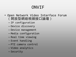 ONVIF
? Open Network Video Interface Forum
_;WjҕlӿՓ
C IP configuration
C Device discovery
C Device management
C Media configuration
C Real time viewing
C Event handling
C PTZ camera control
C Video analytics
C Security
 