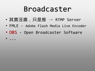 Broadcaster
? 䌍]Vֻ  RTMP Server
? FMLE - Adobe Flash Media Live Encoder
? OBS - Open Broadcaster Software
? ...
 