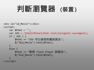 Дg[ (b)
<div id="id_Movie"></div>
<script>
var $html = '';
var iOS = /iPad|iPhone|iPod/.test(navigator.userAgent);
if ( iOS ) {
$html += "IOS ԽܵĲZ";
$("#id_Movie").html($html);
}
else {
$html += "ʹ Flash Player Z";
$("#id_Movie").html($html);
}
</script>
 