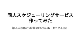 同人スケジューリングサービス
作ってみた
ゆるふわRuby勉強会Chofu.rb（おためし版）
 