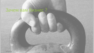 Зачем вам бизнес ?
 