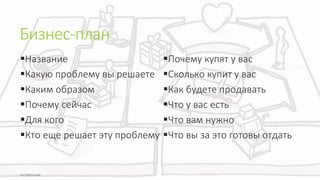 Бизнес-план
Название
Какую проблему вы решаете
Каким образом
Почему сейчас
Для кого
Кто еще решает эту проблему
Почему купят у вас
Сколько купит у вас
Как будете продавать
Что у вас есть
Что вам нужно
Что вы за это готовы отдать
 