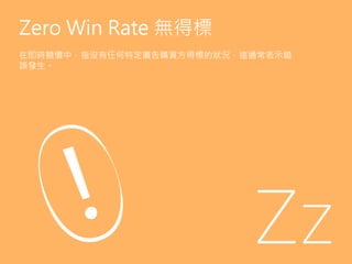 Zero Win Rate 無得標
在即時競價中，指沒有任何特定廣告購買方得標的狀況，這通常表示錯
誤發生。
 