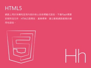 HTML5
網路上用於架構和呈現內容的核心技術標籤式語言。不像Flash需要
安裝附加元件，HTML5是開放、產業標準、建立動態網路創意的通
用性語言。
 