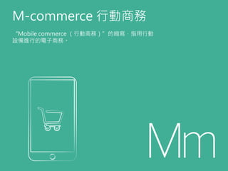 M-commerce 行動商務
“Mobile commerce （行動商務）”的縮寫，指用行動
設備進行的電子商務。
 