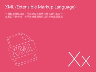 XML (Extensible Markup Language)
一種數據傳遞語言，用來建立含結構化格式資料的文件。
在數位行銷領域，常用來傳遞網路商店的所有產品資訊。
 