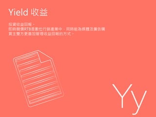 Yield 收益
投資收益回報。
即時競價RTB是數位行銷產業中，同時能為媒體及廣告購
買主雙方更善加管理收益回報的方式。
 