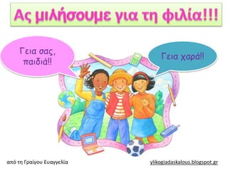 Γεια σας,
παιδιά!!
Γεια χαρά!!
από τη Γραίγου Ευαγγελία ylikogiadaskalous.blogspot.gr
 
