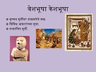 वेश नषा केश नषा
 मृण्मय मनतीवर दाखवलेले वस्त्र.
 धवधवि आकारांच्या सुया.
 त्काधल मनती.
 