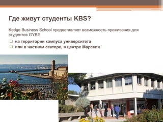  на территории кампуса университета
 или в частном секторе, в центре Марселя
Где живут студенты KBS?
Kedge Business School предоставляет возможность проживания для
студентов GYBE
 