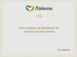 
РЕКЛАМНЫЕ ВОЗМОЖНОСТИ
интернет-издания Лайкни
www.likeni.ru
 