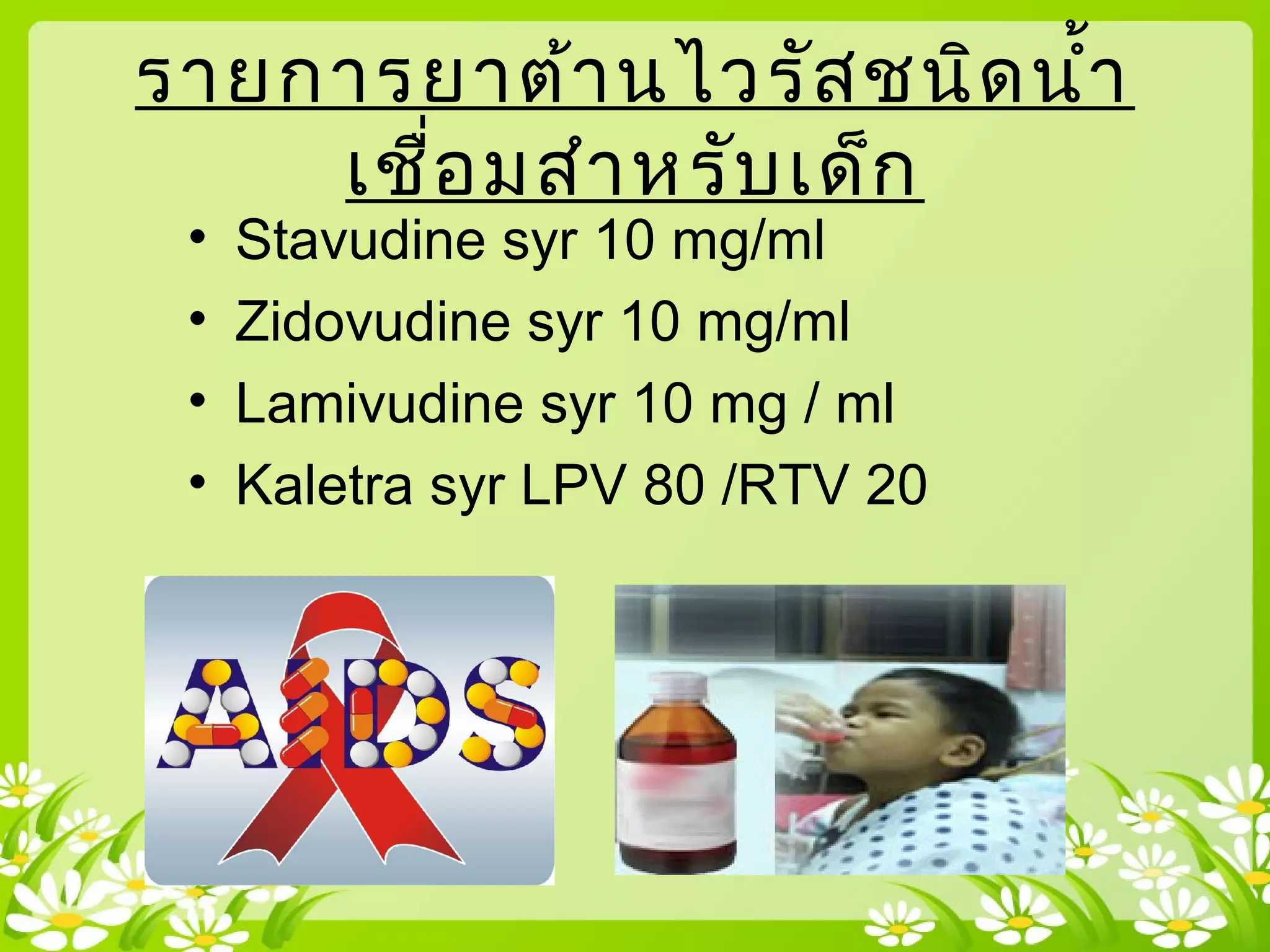 รายการยาต้านไวรัสชนิดนำ้า
เชื่อมสำาหรับเด็ก
• Stavudine syr 10 mg/ml
• Zidovudine syr 10 mg/ml
• Lamivudine syr 10 mg / ml
• Kaletra syr LPV 80 /RTV 20
 