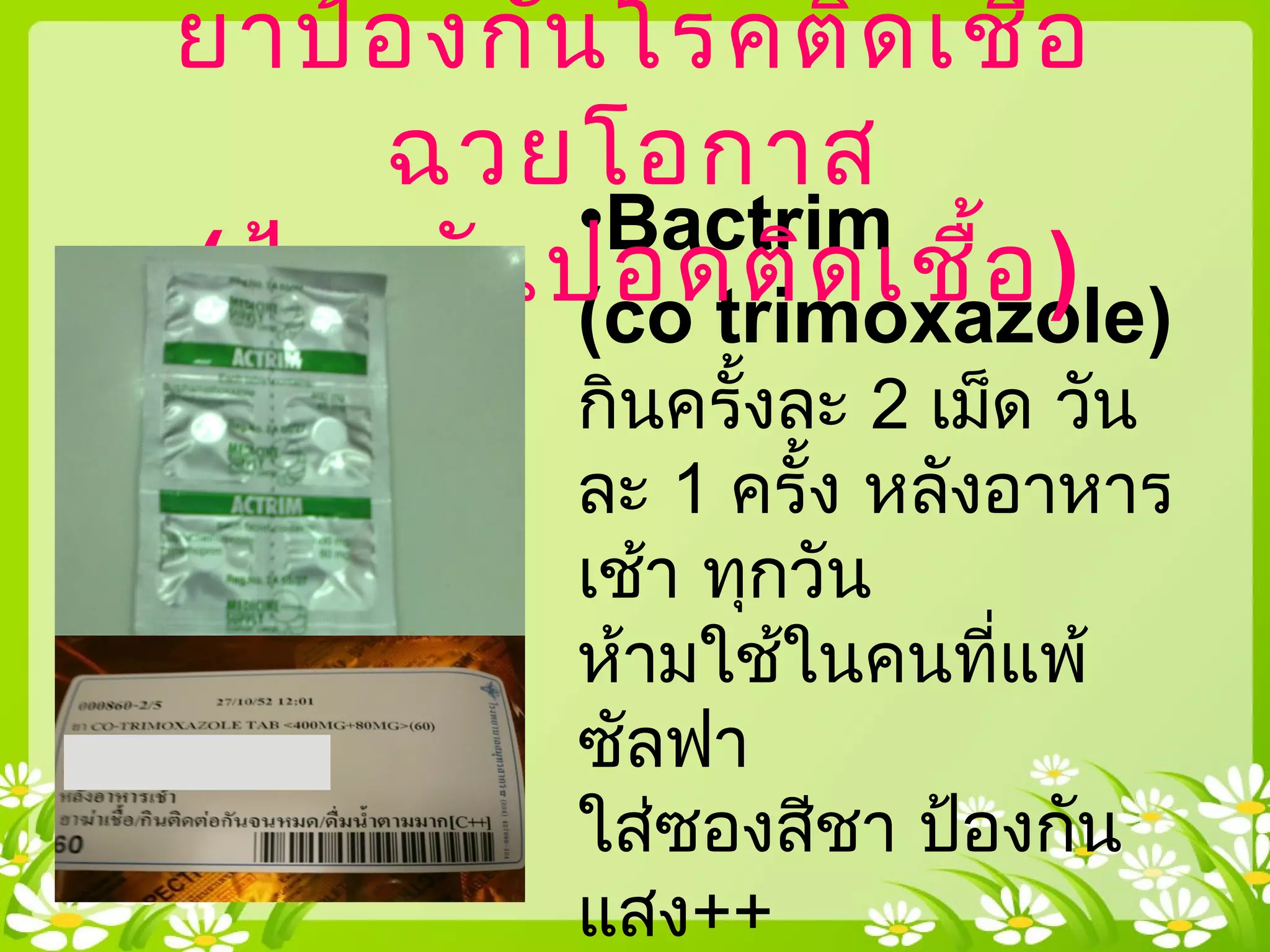 •Bactrim
(co trimoxazole)
กินครั้งละ 2 เม็ด วัน
ละ 1 ครั้ง หลังอาหาร
เช้า ทุกวัน
ห้ามใช้ในคนที่แพ้
ซัลฟา
ใส่ซองสีชา ป้องกัน
แสง++
ยาป้องกันโรคติดเชื้อ
ฉวยโอกาส
(ป้องกันปอดติดเชื้อ)
 
