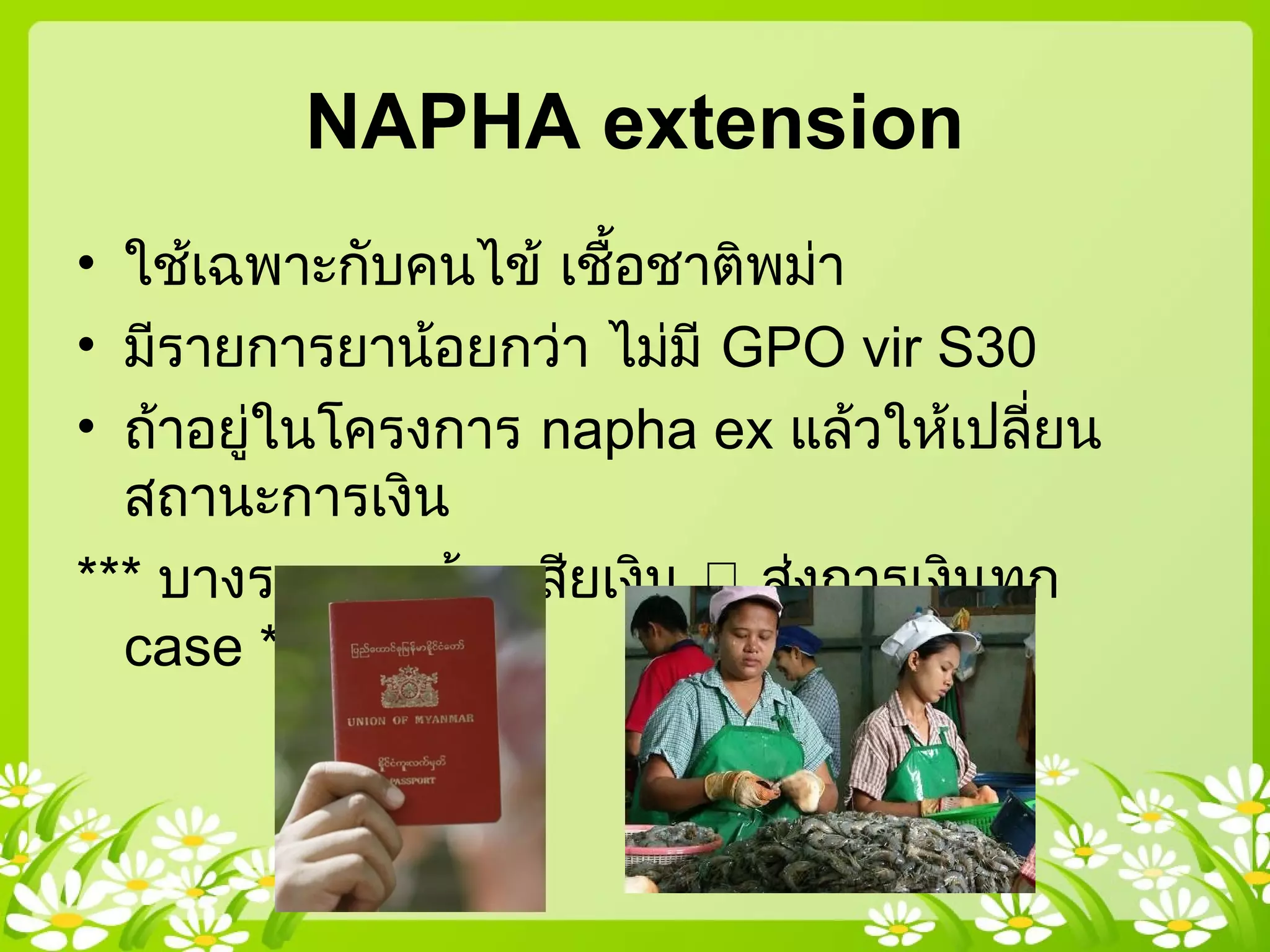 NAPHA extension
• ใช้เฉพาะกับคนไข้ เชื้อชาติพม่า
• มีรายการยาน้อยกว่า ไม่มี GPO vir S30
• ถ้าอยู่ในโครงการ napha ex แล้วให้เปลี่ยน
สถานะการเงิน
*** บางรายการต้องเสียเงิน  ส่งการเงินทุก
case ***
 