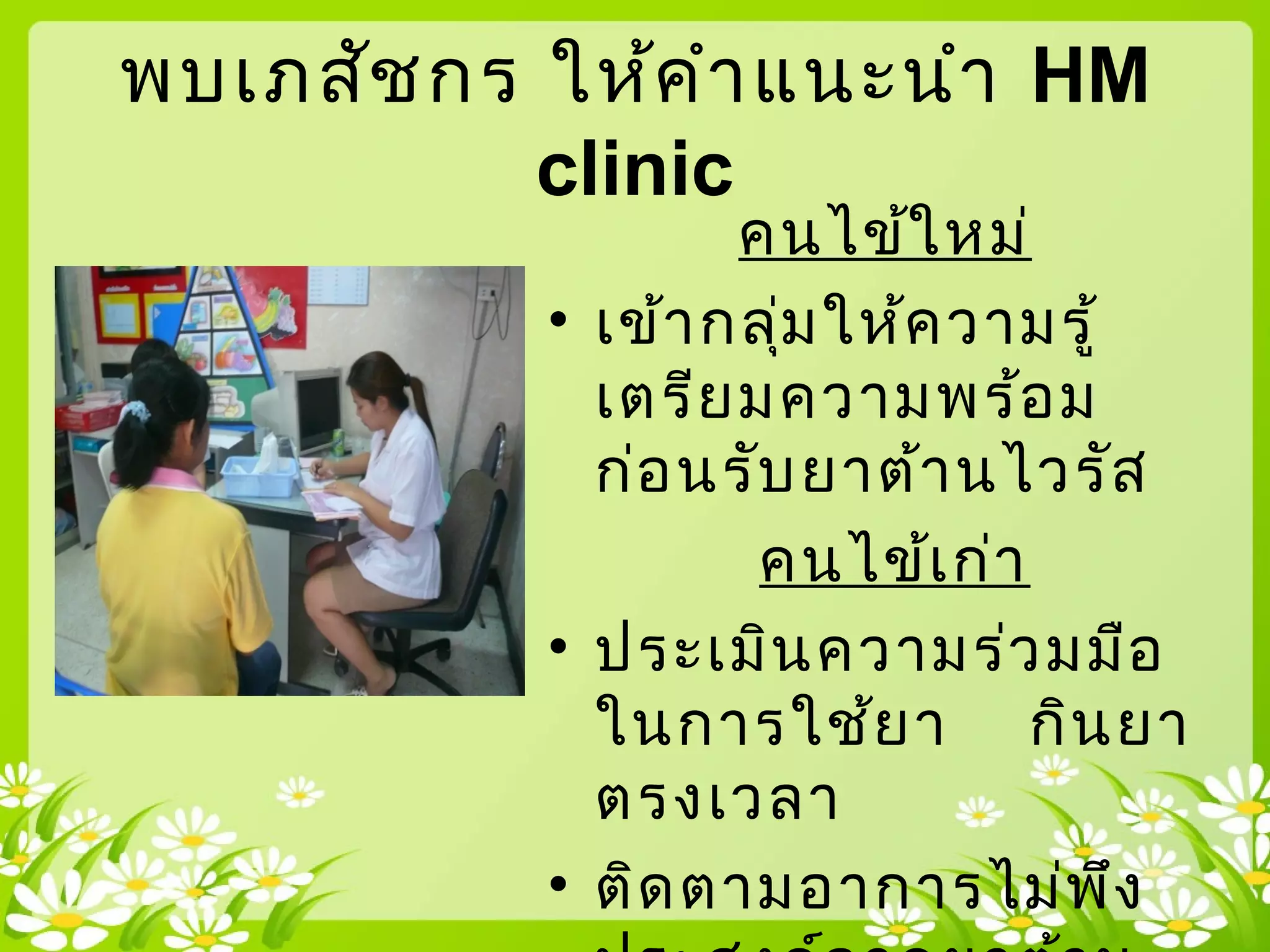 พบเภสัชกร ให้คำาแนะนำา HM
clinic
คนไข้ใหม่
• เข้ากลุ่มให้ความรู้
เตรียมความพร้อม
ก่อนรับยาต้านไวรัส
คนไข้เก่า
• ประเมินความร่วมมือ
ในการใช้ยา กินยา
ตรงเวลา
• ติดตามอาการไม่พึง
 