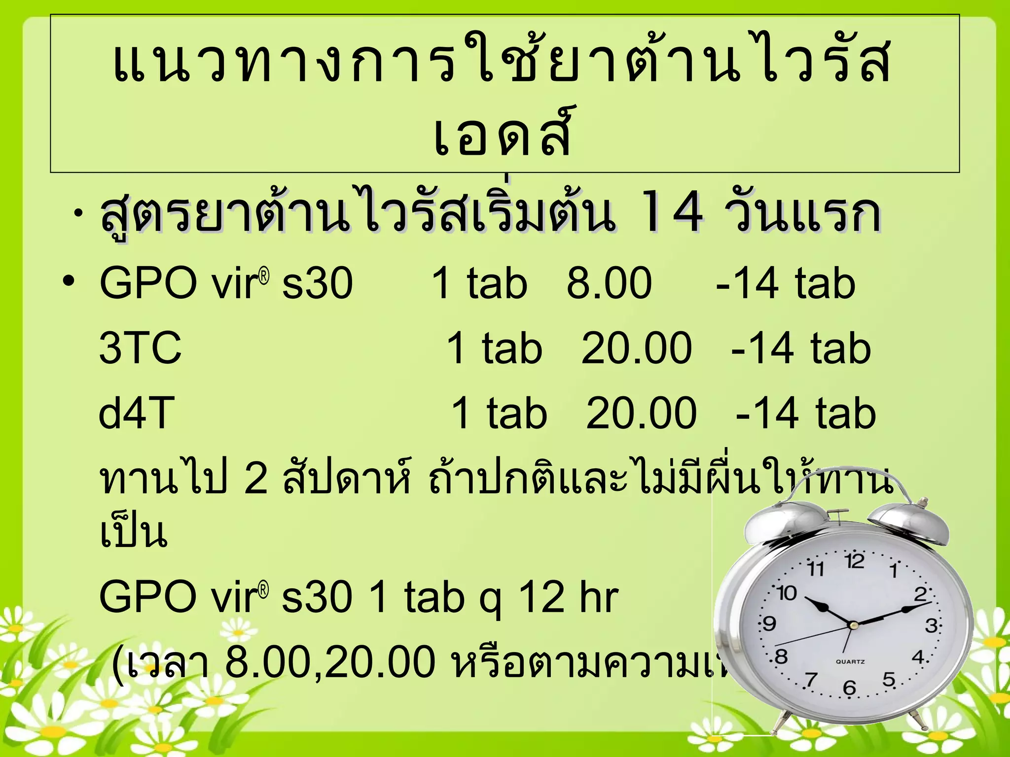แนวทางการใช้ยาต้านไวรัส
เอดส์
•สูตรยาต้านไวรัสเริ่มต้นสูตรยาต้านไวรัสเริ่มต้น 1414 วันแรกวันแรก
• GPO vir®
s30 1 tab 8.00 -14 tab
3TC 1 tab 20.00 -14 tab
d4T 1 tab 20.00 -14 tab
ทานไป 2 สัปดาห์ ถ้าปกติและไม่มีผื่นให้ทาน
เป็น
GPO vir®
s30 1 tab q 12 hr
(เวลา 8.00,20.00 หรือตามความเหมาะสม )
 