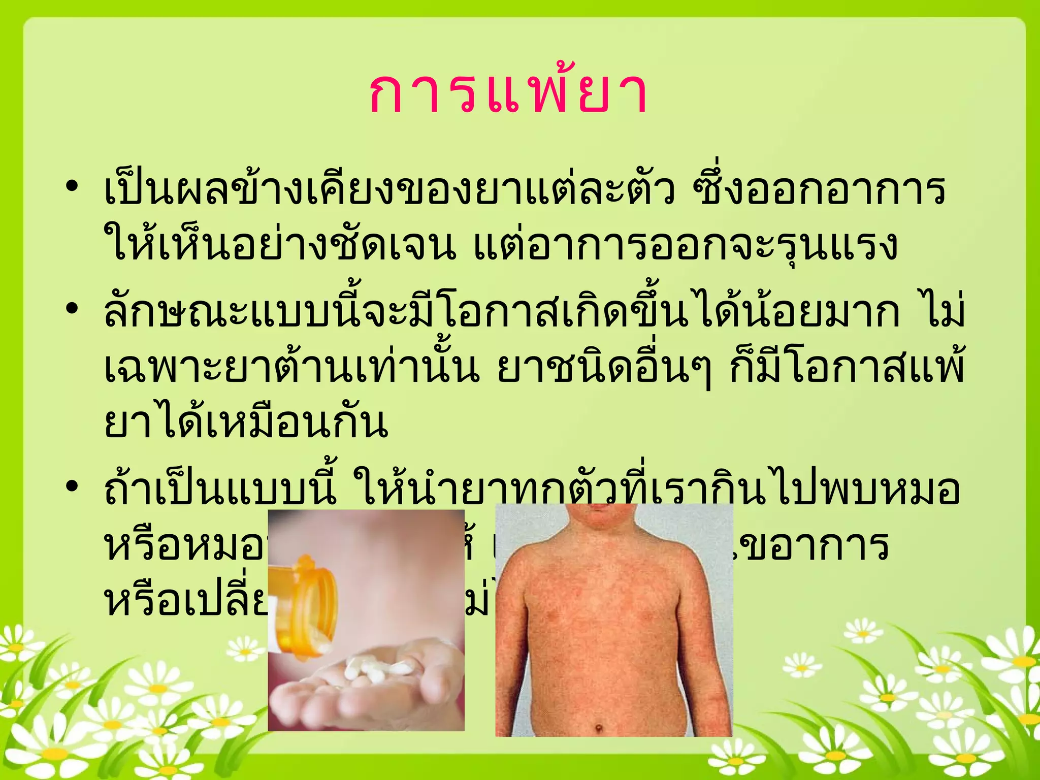 การแพ้ยา
• เป็นผลข้างเคียงของยาแต่ละตัว ซึ่งออกอาการ
ให้เห็นอย่างชัดเจน แต่อาการออกจะรุนแรง
• ลักษณะแบบนี้จะมีโอกาสเกิดขึ้นได้น้อยมาก ไม่
เฉพาะยาต้านเท่านั้น ยาชนิดอื่นๆ ก็มีโอกาสแพ้
ยาได้เหมือนกัน
• ถ้าเป็นแบบนี้ ให้นำายาทุกตัวที่เรากินไปพบหมอ
หรือหมอที่จ่ายยาให้ เพื่อจะได้แก้ไขอาการ
หรือเปลี่ยนยาตัวใหม่ได้
 