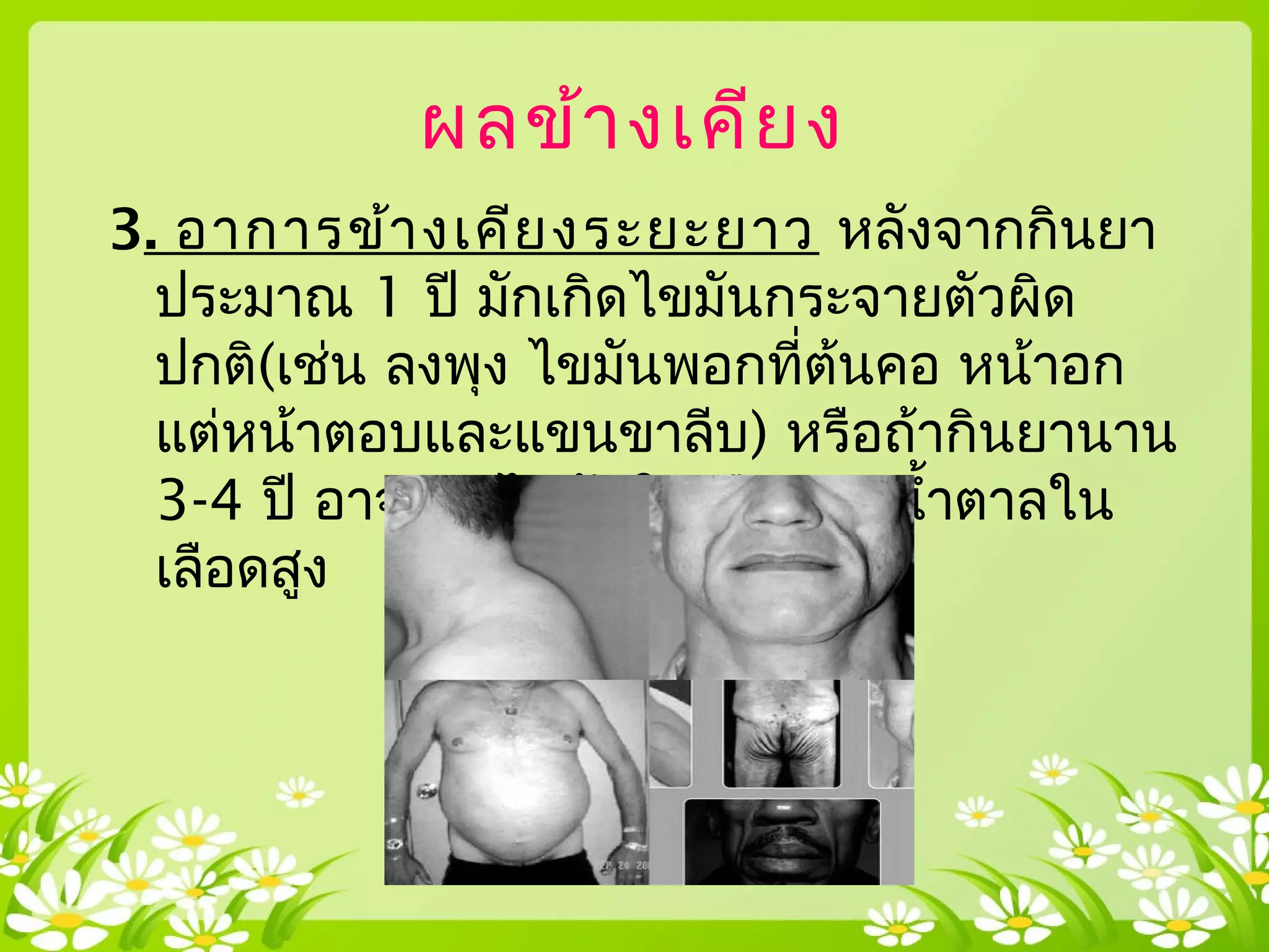 ผลข้างเคียง
3. อาการข้างเคียงระยะยาว หลังจากกินยา
ประมาณ 1 ปี มักเกิดไขมันกระจายตัวผิด
ปกติ(เช่น ลงพุง ไขมันพอกที่ต้นคอ หน้าอก
แต่หน้าตอบและแขนขาลีบ) หรือถ้ากินยานาน
3-4 ปี อาจพบ ไขมันในเลือดสูง นำ้าตาลใน
เลือดสูง
 