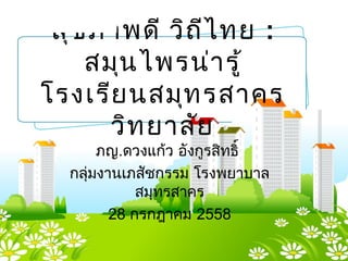 สุขภาพดี วิถีไทย :
สมุนไพรน่ารู้
โรงเรียนสมุทรสาคร
วิทยาลัย
ภญ.ดวงแก้ว อังกูรสิทธิ์
กลุ่มงานเภสัชกรรม โรงพยาบาล
สมุทรสาคร
28 กรกฎาคม 2558
 