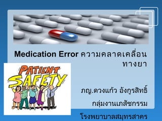 Medication Error ความคลาดเคลื่อน
ทางยา
ภญ.ดวงแก้ว อังกูรสิทธิ์
กลุ่มงานเภสัชกรรม
โรงพยาบาลสมุทรสาคร
 