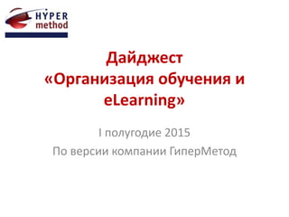 Дайджест
«Организация обучения и
eLearning»
I полугодие 2015
По версии компании ГиперМетод
 