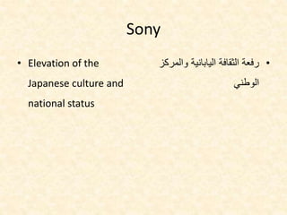 Sony
• Elevation of the
Japanese culture and
national status
•‫وال‬ ‫اليابانية‬ ‫الثقافة‬ ‫رفعة‬‫مركز‬
‫الوطني‬
 