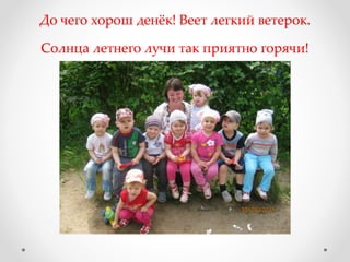 До чего хорош денёк! Веет легкий ветерок.
Солнца летнего лучи так приятно горячи!
 