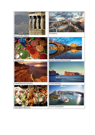 Καρυάτιδες/Αθήνα
Σαντορίνη
Αγορά/Ινδία Roman dreams/Ρώμη,Ιταλία
Grand Kanyon/Αριζόνα Αιγαίο πέλαγος
Καρναβάλι/Βραζιλία Σιντνέι/Αυστραλία
 