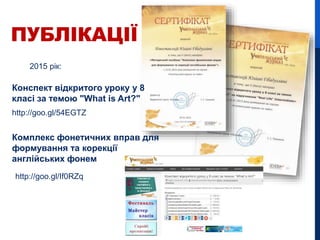 ПУБЛІКАЦІЇ
2015 рік:
Конспект відкритого уроку у 8
класі за темою "What is Art?"
http://goo.gl/54EGTZ
Комплекс фонетичних вправ для
формування та корекції
англійських фонем
http://goo.gl/If0RZq
 